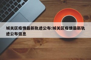 城关区疫情最新轨迹公布:城关区疫情最新轨迹公布信息