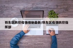 铁东区防控疫情措施最新/铁东区疫情防控指挥部