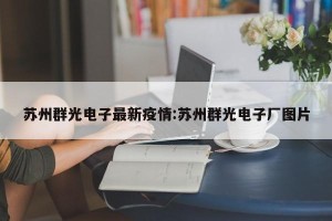 苏州群光电子最新疫情:苏州群光电子厂图片