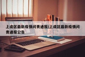 上虞区最新疫情问责通报/上虞区最新疫情问责通报公告