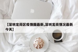 【深圳龙岗区疫情图最新,深圳龙岗情况最新今天】