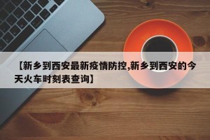 【新乡到西安最新疫情防控,新乡到西安的今天火车时刻表查询】