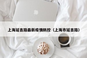 上海延吉路最新疫情防控（上海市延吉路）