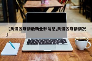 【黄浦区疫情最新全部消息,黄浦区疫情情况】