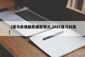 【厦马疫情最新通报情况,2021厦马封路】