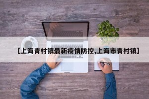 【上海青村镇最新疫情防控,上海市青村镇】