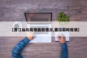 【晋江仙石疫情最新情况,晋江实时疫情】
