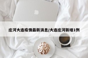 庄河大连疫情最新消息/大连庄河新增1例