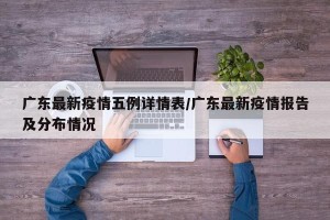 广东最新疫情五例详情表/广东最新疫情报告及分布情况