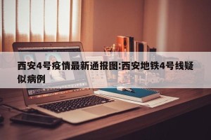 西安4号疫情最新通报图:西安地铁4号线疑似病例