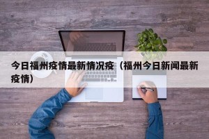 今日福州疫情最新情况疫（福州今日新闻最新疫情）