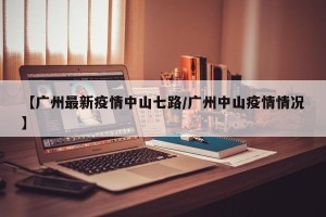 【广州最新疫情中山七路/广州中山疫情情况】