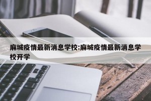 麻城疫情最新消息学校:麻城疫情最新消息学校开学