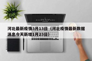 河北最新疫情3月13日（河北疫情最新数据消息今天新增1月23日）