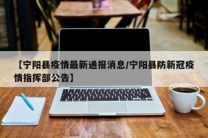 【宁阳县疫情最新通报消息/宁阳县防新冠疫情指挥部公告】