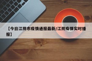 【今日江阴市疫情通报最新/江阴疫情实时播报】