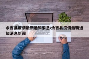 永吉县疫情最新通知消息:永吉县疫情最新通知消息新闻