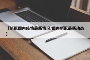 【新冠国内疫情最新情况/国内新冠最新动态】