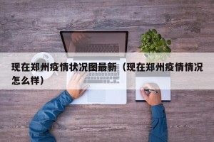 现在郑州疫情状况图最新（现在郑州疫情情况怎么样）