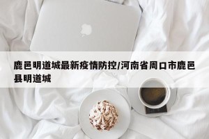 鹿邑明道城最新疫情防控/河南省周口市鹿邑县明道城