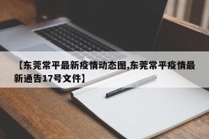 【东莞常平最新疫情动态图,东莞常平疫情最新通告17号文件】