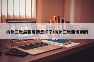 杭州三墩最新疫情怎样了/杭州三墩新增病例