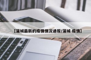 【蒲城最新的疫情情况通报/蒲城 疫情】