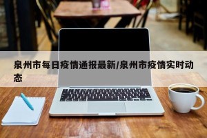 泉州市每日疫情通报最新/泉州市疫情实时动态