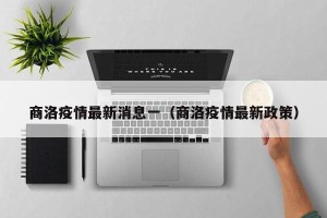 商洛疫情最新消息一（商洛疫情最新政策）