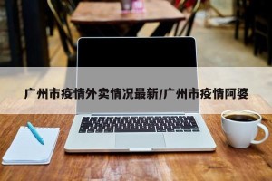 广州市疫情外卖情况最新/广州市疫情阿婆