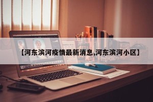 【河东滨河疫情最新消息,河东滨河小区】