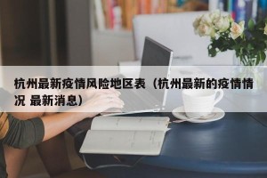 杭州最新疫情风险地区表（杭州最新的疫情情况 最新消息）