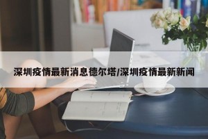 深圳疫情最新消息德尔塔/深圳疫情最新新闻