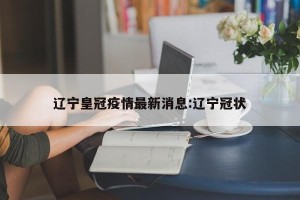 辽宁皇冠疫情最新消息:辽宁冠状