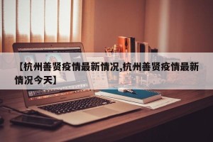 【杭州善贤疫情最新情况,杭州善贤疫情最新情况今天】