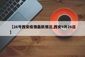 【26号西安疫情最新情况,西安9月26日】