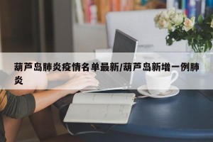葫芦岛肺炎疫情名单最新/葫芦岛新增一例肺炎