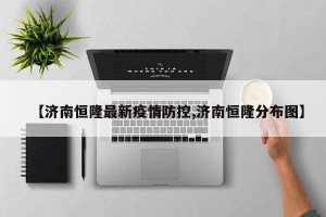 【济南恒隆最新疫情防控,济南恒隆分布图】