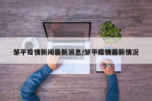 邹平疫情新闻最新消息/邹平疫情最新情况