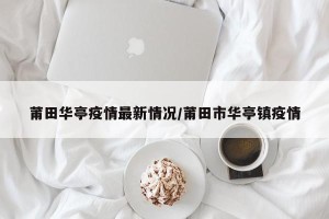 莆田华亭疫情最新情况/莆田市华亭镇疫情