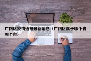 广阳区疫情通报最新消息（广阳区属于哪个省哪个市）