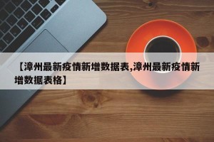 【漳州最新疫情新增数据表,漳州最新疫情新增数据表格】