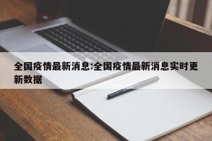 全国疫情最新消息:全国疫情最新消息实时更新数据