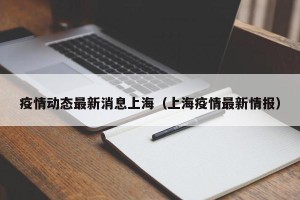 疫情动态最新消息上海（上海疫情最新情报）