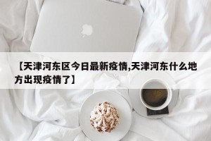 【天津河东区今日最新疫情,天津河东什么地方出现疫情了】