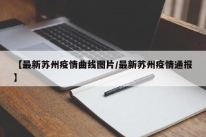 【最新苏州疫情曲线图片/最新苏州疫情通报】