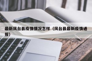 最新凤台县疫情情况怎样（凤台县最新疫情通报）