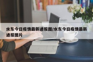 水东今日疫情最新通报图/水东今日疫情最新通报图片