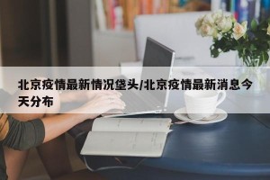 北京疫情最新情况垡头/北京疫情最新消息今天分布