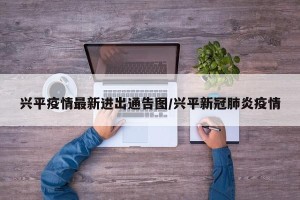 兴平疫情最新进出通告图/兴平新冠肺炎疫情